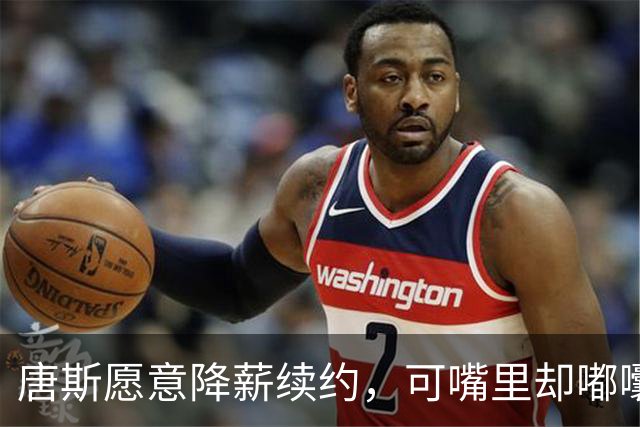 唐斯愿意降薪续约，可嘴里却嘟囔着“太便宜了”！