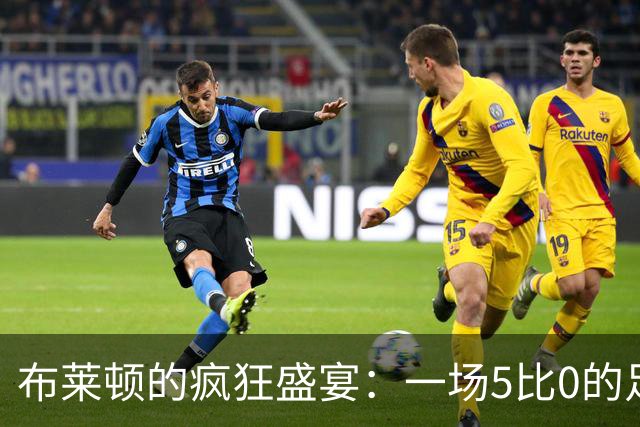 布莱顿的疯狂盛宴：一场5比0的足球派对！